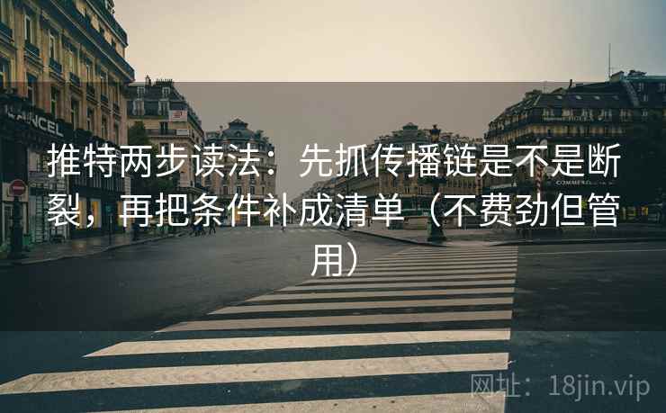 推特两步读法:先抓传播链是不是断裂,再把条件补成清单(不费劲但管用) 推特两步读法:先抓传播链是不是断裂,再把条件补成清单(不费劲但管用)