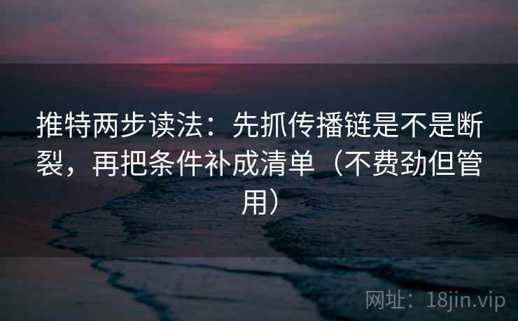 推特两步读法:先抓传播链是不是断裂,再把条件补成清单(不费劲但管用) 推特两步读法:先抓传播链是不是断裂,再把条件补成清单(不费劲但管用)