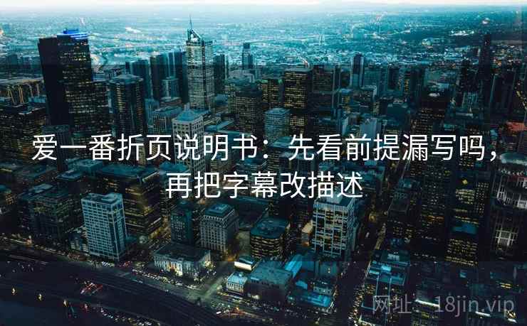 爱一番折页说明书:先看前提漏写吗,再把字幕改描述 爱一番折页说明书:先看前提漏写吗,再把字幕改描述