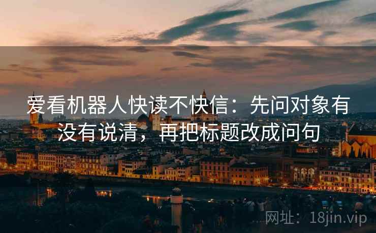 爱看机器人快读不快信：先问对象有没有说清，再把标题改成问句