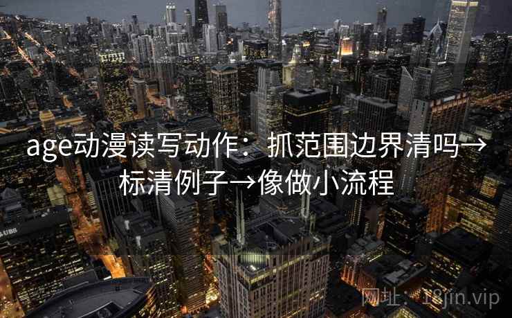age动漫读写动作:抓范围边界清吗→标清例子→像做小流程 age动漫读写动作:抓范围边界清吗→标清例子→像做小流程