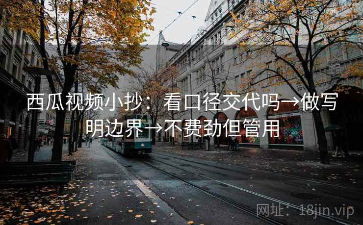 西瓜视频小抄:看口径交代吗→做写明边界→不费劲但管用 西瓜视频小抄:看口径交代吗→做写明边界→不费劲但管用