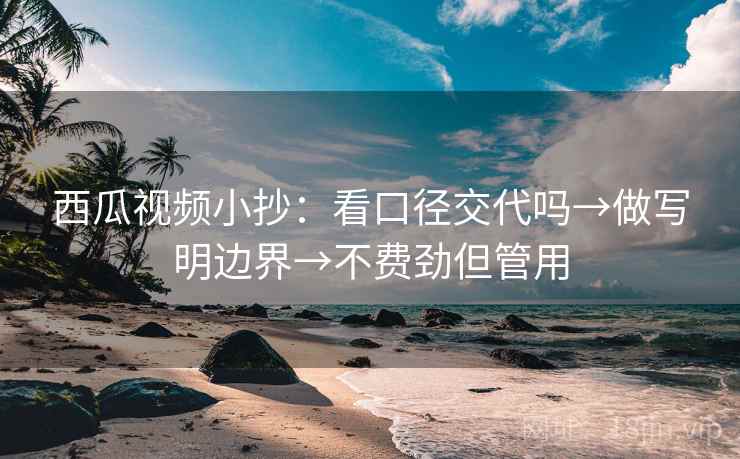 西瓜视频小抄:看口径交代吗→做写明边界→不费劲但管用 西瓜视频小抄:看口径交代吗→做写明边界→不费劲但管用