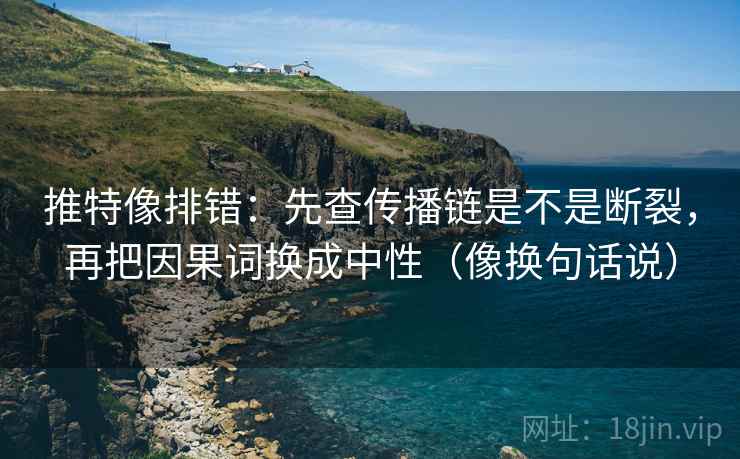 推特像排错:先查传播链是不是断裂,再把因果词换成中性(像换句话说) 推特像排错:先查传播链是不是断裂,再把因果词换成中性(像换句话说)