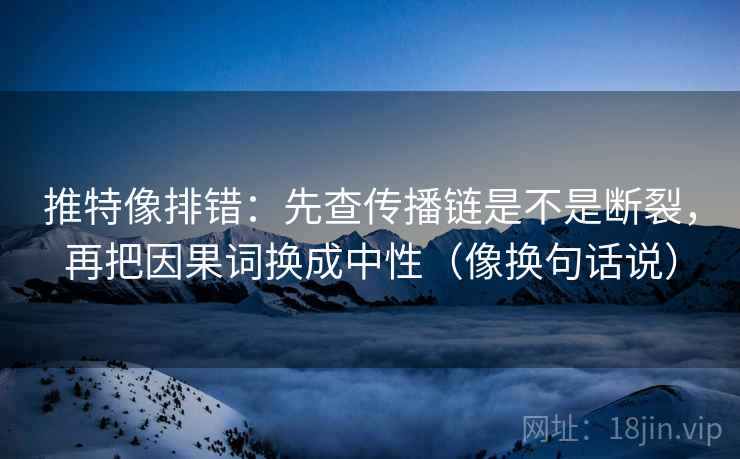 推特像排错:先查传播链是不是断裂,再把因果词换成中性(像换句话说) 推特像排错:先查传播链是不是断裂,再把因果词换成中性(像换句话说)