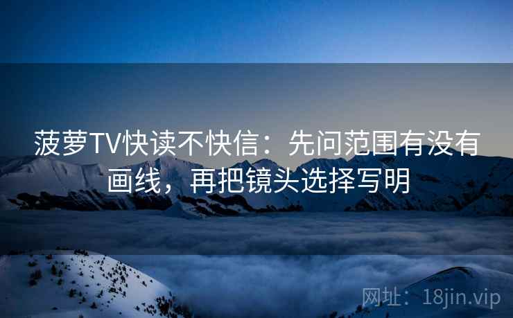 菠萝TV快读不快信:先问范围有没有画线,再把镜头选择写明 菠萝TV快读不快信:先问范围有没有画线,再把镜头选择写明