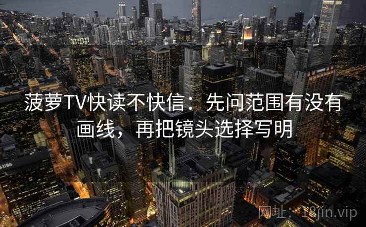 菠萝TV快读不快信:先问范围有没有画线,再把镜头选择写明 菠萝TV快读不快信:先问范围有没有画线,再把镜头选择写明