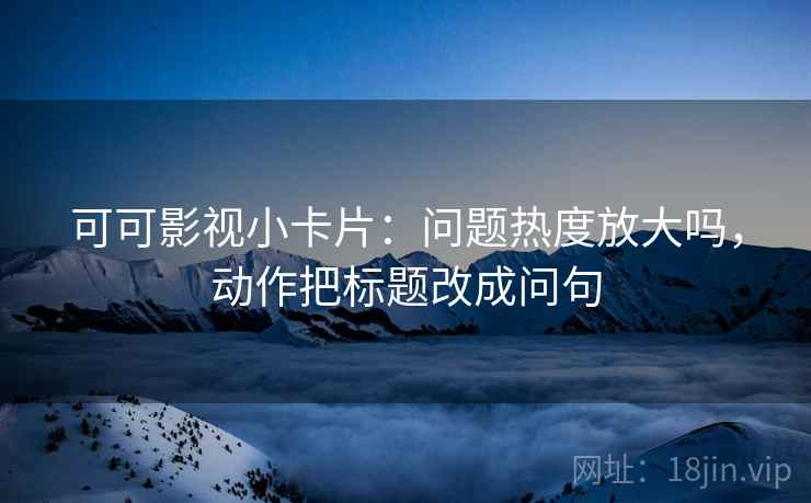 可可影视小卡片:问题热度放大吗,动作把标题改成问句 可可影视小卡片:问题热度放大吗,动作把标题改成问句