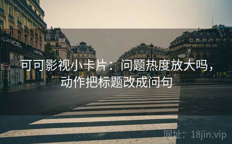 可可影视小卡片:问题热度放大吗,动作把标题改成问句 可可影视小卡片:问题热度放大吗,动作把标题改成问句