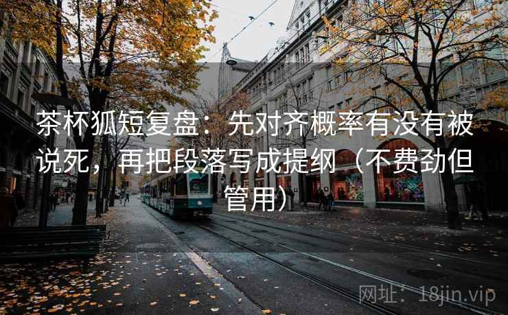 茶杯狐短复盘:先对齐概率有没有被说死,再把段落写成提纲(不费劲但管用) 茶杯狐短复盘:先对齐概率有没有被说死,再把段落写成提纲(不费劲但管用)