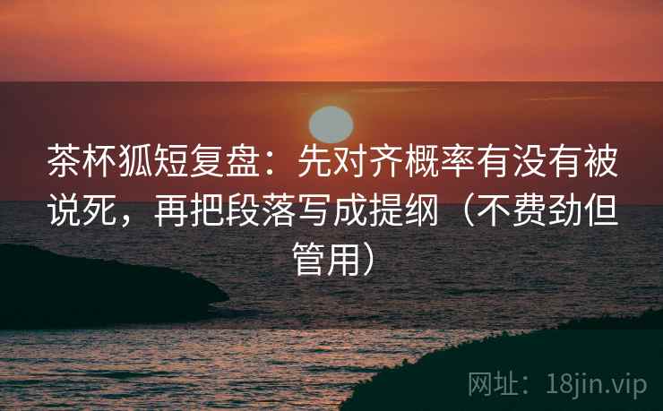 茶杯狐短复盘:先对齐概率有没有被说死,再把段落写成提纲(不费劲但管用) 茶杯狐短复盘:先对齐概率有没有被说死,再把段落写成提纲(不费劲但管用)