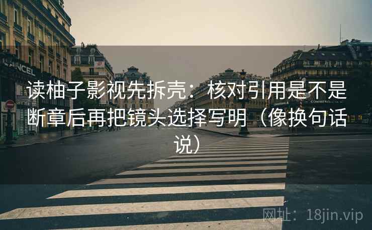 读柚子影视先拆壳:核对引用是不是断章后再把镜头选择写明(像换句话说) 读柚子影视先拆壳:核对引用是不是断章后再把镜头选择写明(像换句话说)