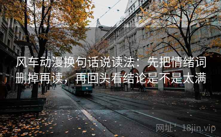 风车动漫换句话说读法:先把情绪词删掉再读,再回头看结论是不是太满 风车动漫换句话说读法:先把情绪词删掉再读,再回头看结论是不是太满