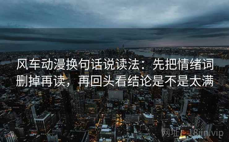 风车动漫换句话说读法:先把情绪词删掉再读,再回头看结论是不是太满 风车动漫换句话说读法:先把情绪词删掉再读,再回头看结论是不是太满