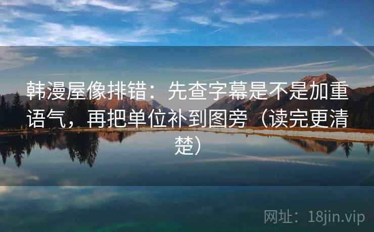 韩漫屋像排错:先查字幕是不是加重语气,再把单位补到图旁(读完更清楚) 韩漫屋像排错:先查字幕是不是加重语气,再把单位补到图旁(读完更清楚)
