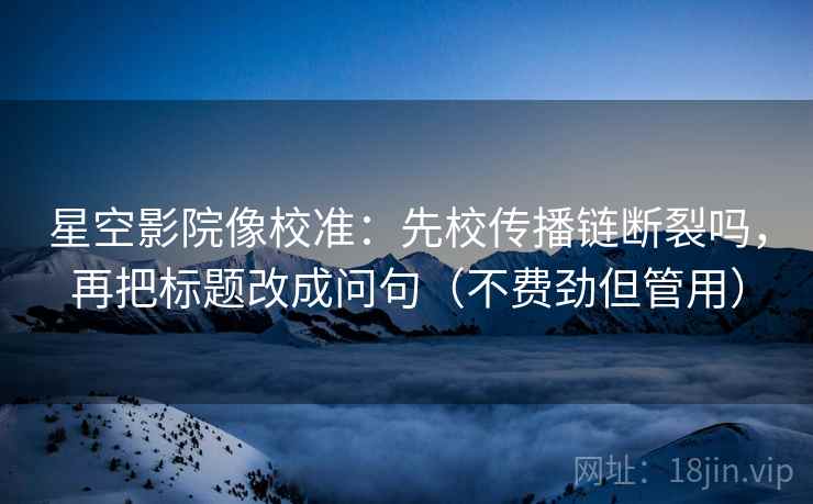 星空影院像校准:先校传播链断裂吗,再把标题改成问句(不费劲但管用) 星空影院像校准:先校传播链断裂吗,再把标题改成问句(不费劲但管用)