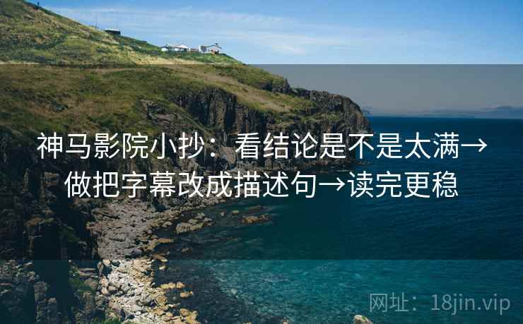 神马影院小抄:看结论是不是太满→做把字幕改成描述句→读完更稳 神马影院小抄:看结论是不是太满→做把字幕改成描述句→读完更稳