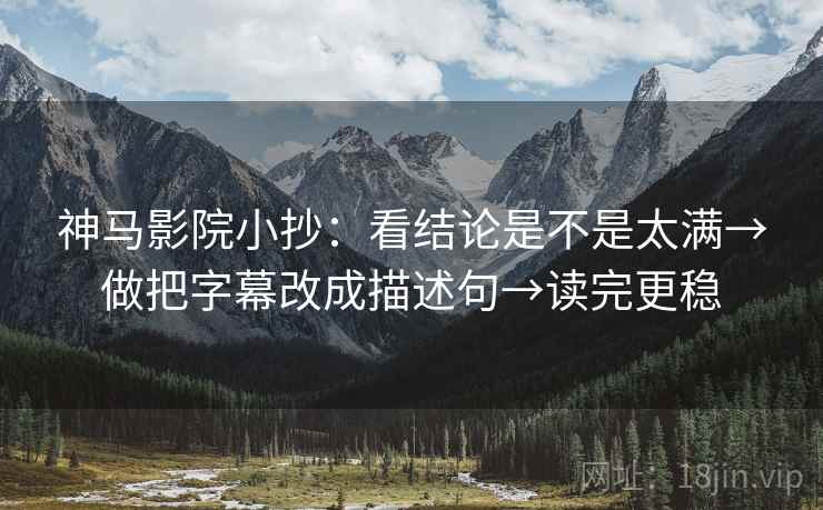 神马影院小抄:看结论是不是太满→做把字幕改成描述句→读完更稳 神马影院小抄:看结论是不是太满→做把字幕改成描述句→读完更稳