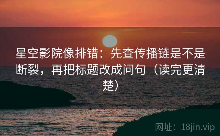 星空影院像排错：先查传播链是不是断裂，再把标题改成问句（读完更清楚）