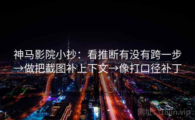 神马影院小抄:看推断有没有跨一步→做把截图补上下文→像打口径补丁 神马影院小抄:看推断有没有跨一步→做把截图补上下文→像打口径补丁