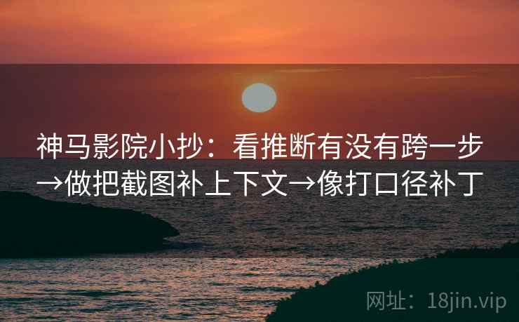 神马影院小抄:看推断有没有跨一步→做把截图补上下文→像打口径补丁 神马影院小抄:看推断有没有跨一步→做把截图补上下文→像打口径补丁