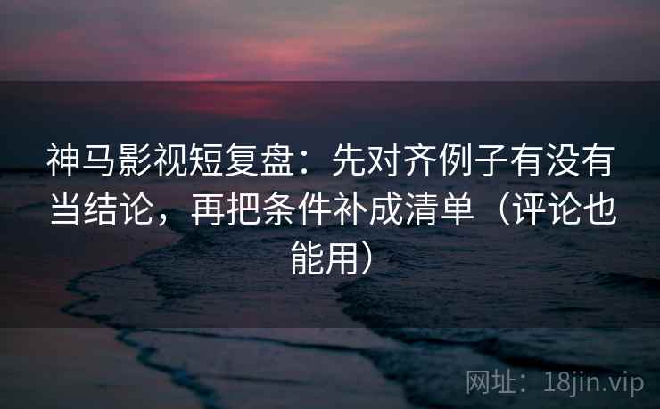 神马影视短复盘:先对齐例子有没有当结论,再把条件补成清单(评论也能用) 神马影视短复盘:先对齐例子有没有当结论,再把条件补成清单(评论也能用)
