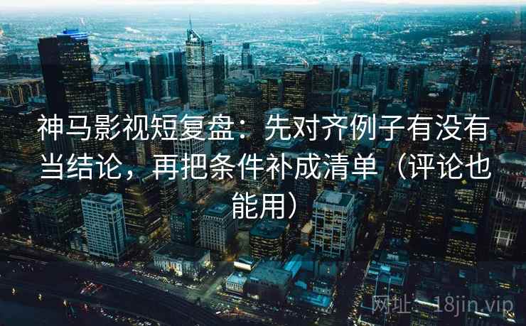 神马影视短复盘:先对齐例子有没有当结论,再把条件补成清单(评论也能用) 神马影视短复盘:先对齐例子有没有当结论,再把条件补成清单(评论也能用)