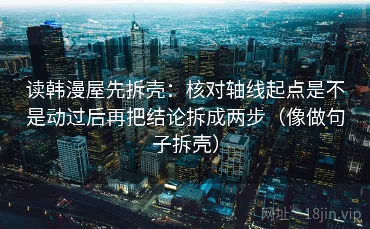 读韩漫屋先拆壳：核对轴线起点是不是动过后再把结论拆成两步（像做句子拆壳）