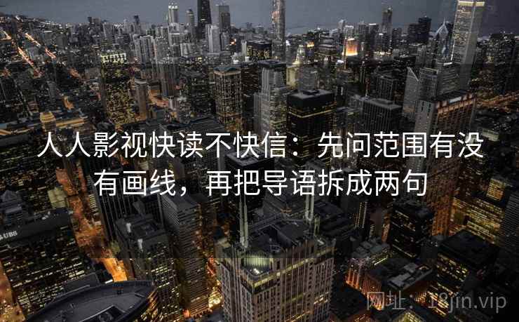 人人影视快读不快信:先问范围有没有画线,再把导语拆成两句 人人影视快读不快信:先问范围有没有画线,再把导语拆成两句