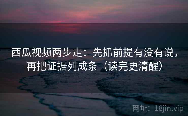 西瓜视频两步走:先抓前提有没有说,再把证据列成条(读完更清醒) 西瓜视频两步走:先抓前提有没有说,再把证据列成条(读完更清醒)