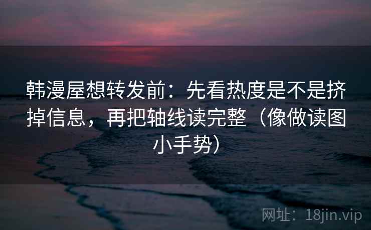 韩漫屋想转发前:先看热度是不是挤掉信息,再把轴线读完整(像做读图小手势) 韩漫屋想转发前:先看热度是不是挤掉信息,再把轴线读完整(像做读图小手势)