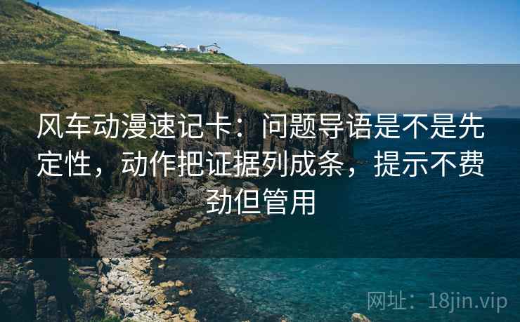 风车动漫速记卡:问题导语是不是先定性,动作把证据列成条,提示不费劲但管用 风车动漫速记卡:问题导语是不是先定性,动作把证据列成条,提示不费劲但管用