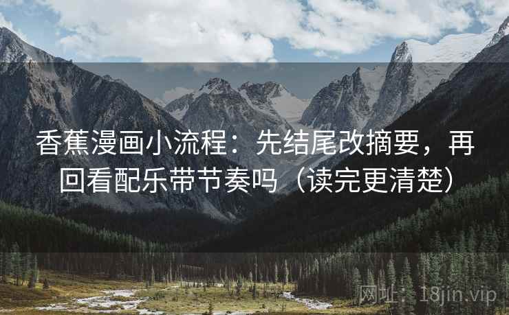 香蕉漫画小流程:先结尾改摘要,再回看配乐带节奏吗(读完更清楚) 香蕉漫画小流程:先结尾改摘要,再回看配乐带节奏吗(读完更清楚)