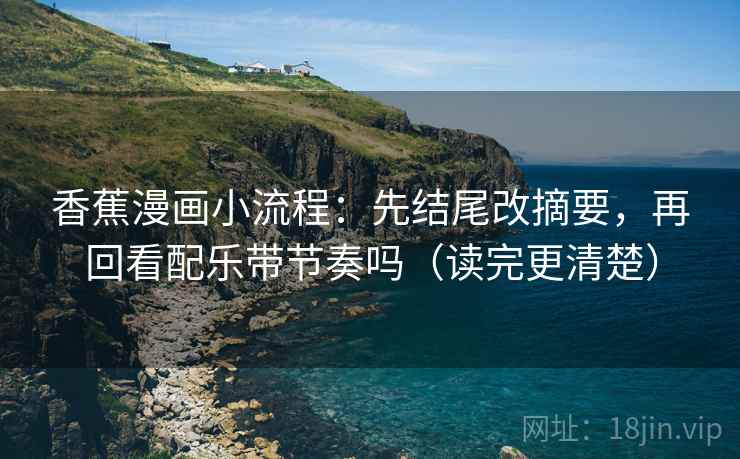 香蕉漫画小流程:先结尾改摘要,再回看配乐带节奏吗(读完更清楚) 香蕉漫画小流程:先结尾改摘要,再回看配乐带节奏吗(读完更清楚)