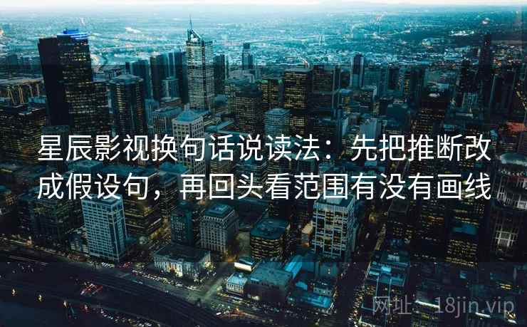 星辰影视换句话说读法:先把推断改成假设句,再回头看范围有没有画线 星辰影视换句话说读法:先把推断改成假设句,再回头看范围有没有画线