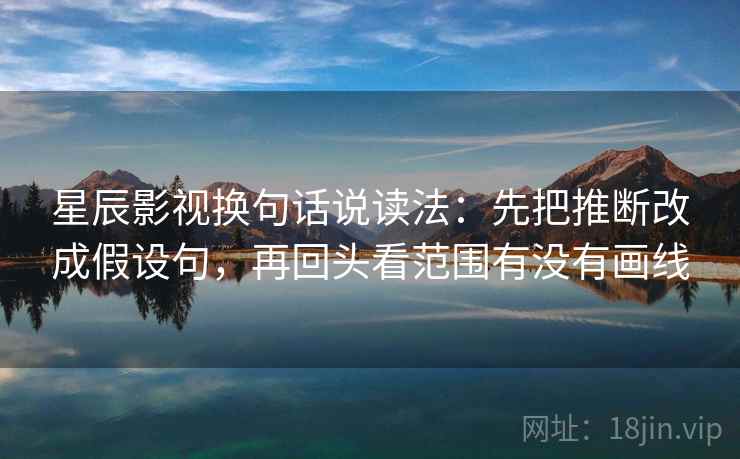 星辰影视换句话说读法:先把推断改成假设句,再回头看范围有没有画线 星辰影视换句话说读法:先把推断改成假设句,再回头看范围有没有画线