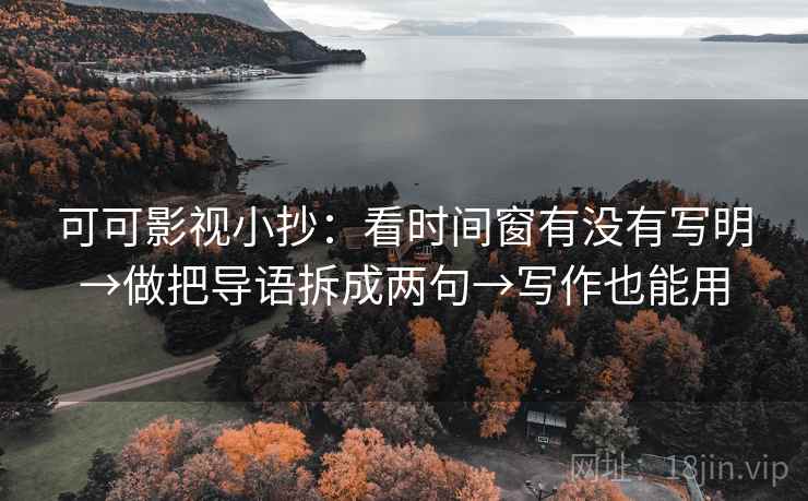 可可影视小抄:看时间窗有没有写明→做把导语拆成两句→写作也能用 可可影视小抄:看时间窗有没有写明→做把导语拆成两句→写作也能用