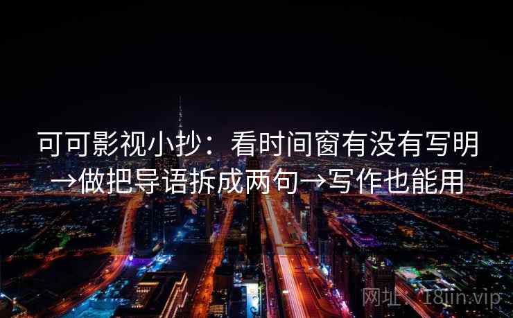 可可影视小抄:看时间窗有没有写明→做把导语拆成两句→写作也能用 可可影视小抄:看时间窗有没有写明→做把导语拆成两句→写作也能用