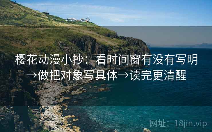 樱花动漫小抄:看时间窗有没有写明→做把对象写具体→读完更清醒 樱花动漫小抄:看时间窗有没有写明→做把对象写具体→读完更清醒