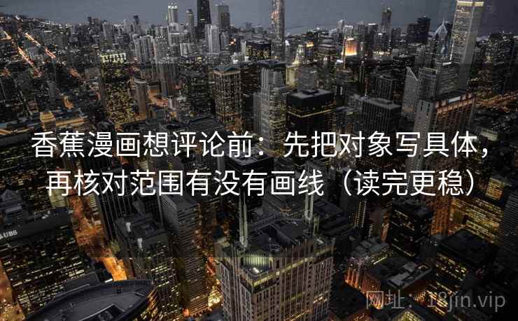 香蕉漫画想评论前:先把对象写具体,再核对范围有没有画线(读完更稳) 香蕉漫画想评论前:先把对象写具体,再核对范围有没有画线(读完更稳)