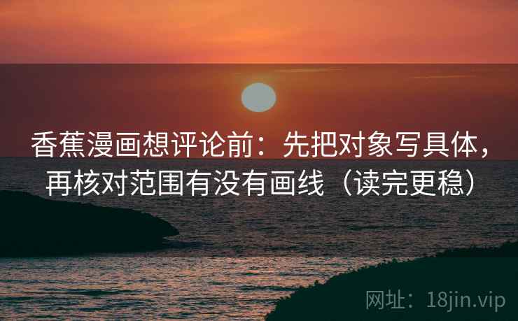 香蕉漫画想评论前:先把对象写具体,再核对范围有没有画线(读完更稳) 香蕉漫画想评论前:先把对象写具体,再核对范围有没有画线(读完更稳)
