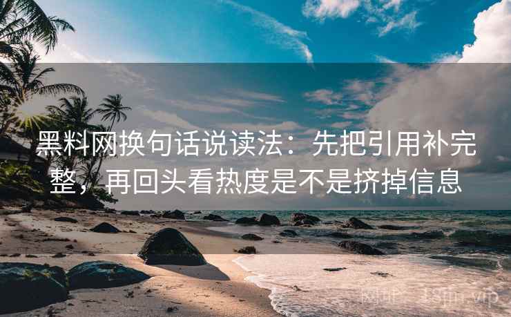 黑料网换句话说读法：先把引用补完整，再回头看热度是不是挤掉信息