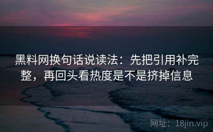 黑料网换句话说读法：先把引用补完整，再回头看热度是不是挤掉信息