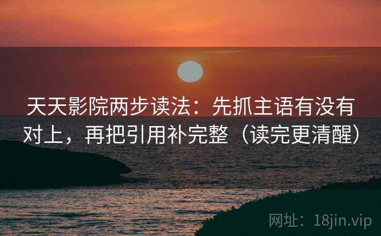 天天影院两步读法:先抓主语有没有对上,再把引用补完整(读完更清醒) 天天影院两步读法:先抓主语有没有对上,再把引用补完整(读完更清醒)