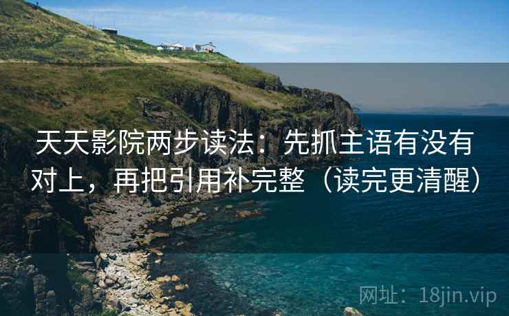 天天影院两步读法:先抓主语有没有对上,再把引用补完整(读完更清醒) 天天影院两步读法:先抓主语有没有对上,再把引用补完整(读完更清醒)