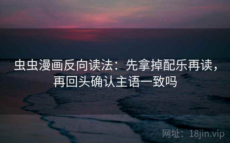 虫虫漫画反向读法:先拿掉配乐再读,再回头确认主语一致吗 虫虫漫画反向读法:先拿掉配乐再读,再回头确认主语一致吗