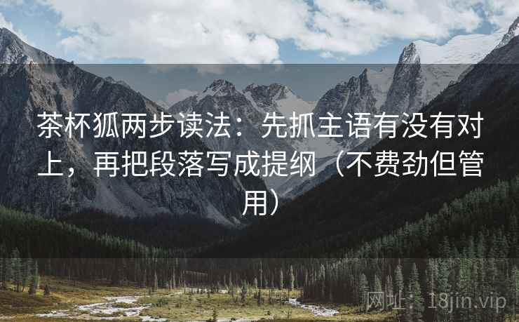 茶杯狐两步读法:先抓主语有没有对上,再把段落写成提纲(不费劲但管用) 茶杯狐两步读法:先抓主语有没有对上,再把段落写成提纲(不费劲但管用)