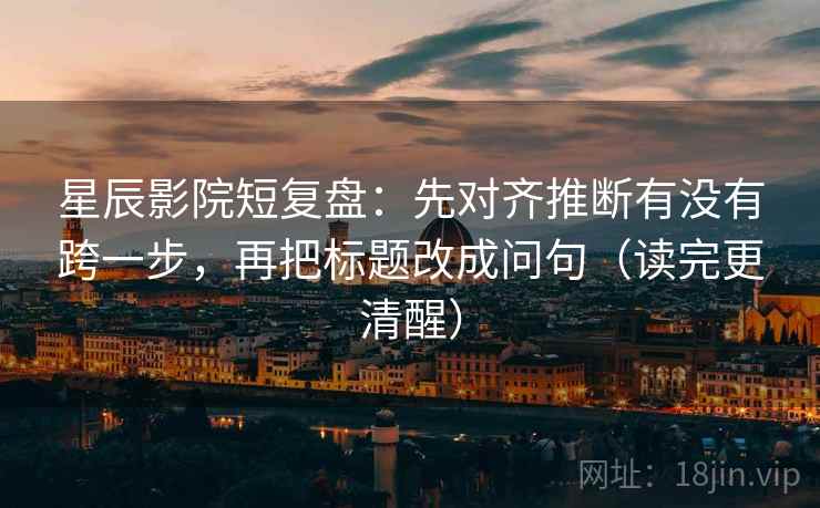 星辰影院短复盘:先对齐推断有没有跨一步,再把标题改成问句(读完更清醒) 星辰影院短复盘:先对齐推断有没有跨一步,再把标题改成问句(读完更清醒)