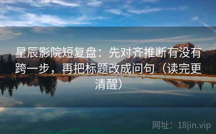 星辰影院短复盘:先对齐推断有没有跨一步,再把标题改成问句(读完更清醒) 星辰影院短复盘:先对齐推断有没有跨一步,再把标题改成问句(读完更清醒)