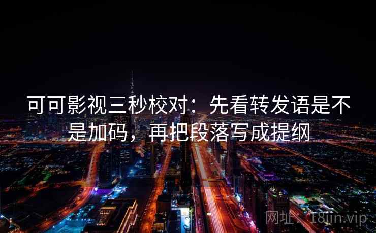 可可影视三秒校对:先看转发语是不是加码,再把段落写成提纲 可可影视三秒校对:先看转发语是不是加码,再把段落写成提纲